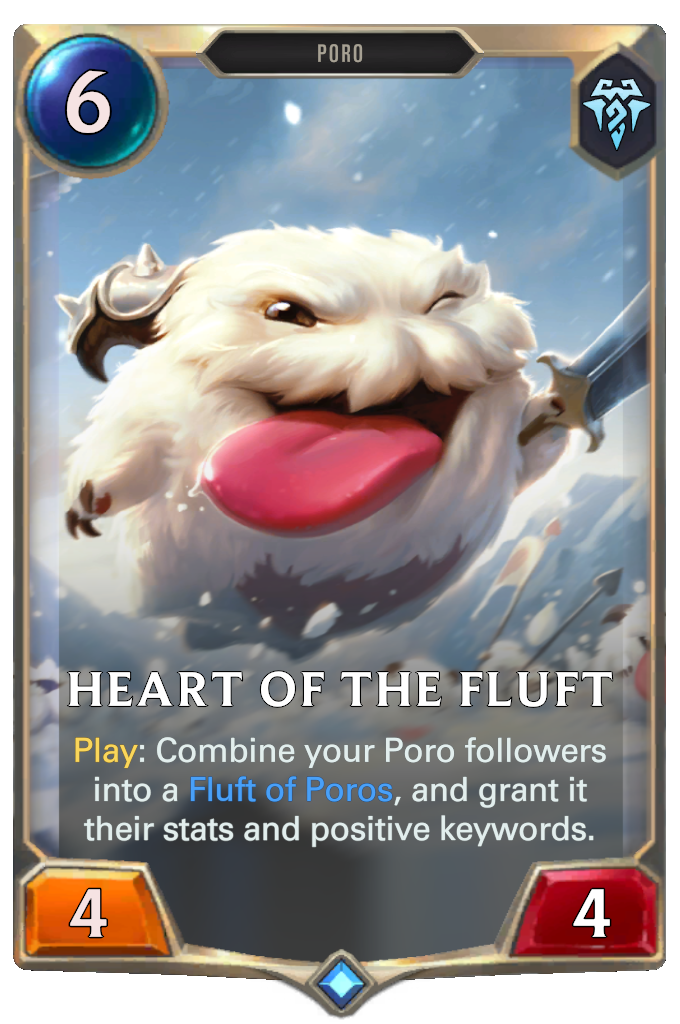 Heart of the Fluft. Play: Combine your Poro followers into a Fluft of Poros, and grant it their stats and positive keywords.