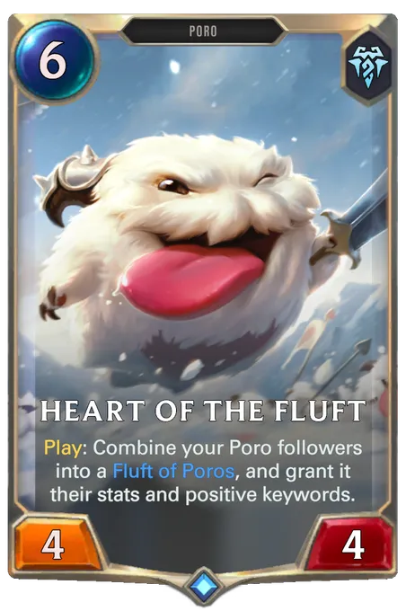 Heart of the Fluft. Play: Combine your Poro followers into a Fluft of Poros, and grant it their stats and positive keywords.