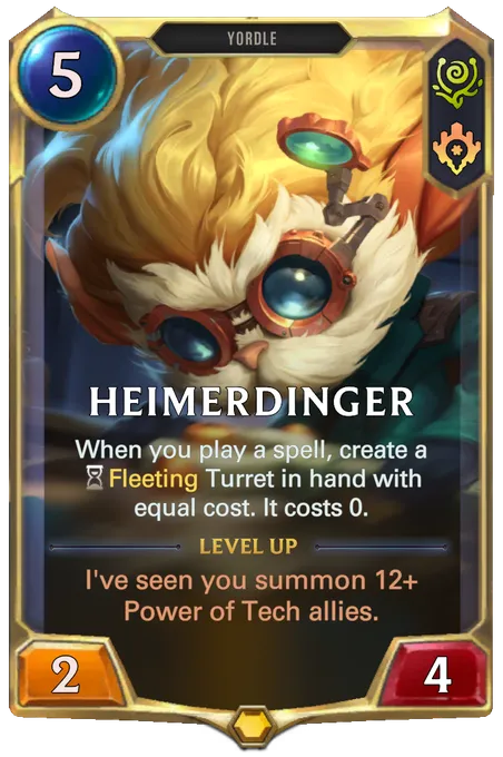 Heimerdinger. When you play a spell, create a Fleeting Turret in hand with equal cost. It costs 0. Level up: I've seen you summon 12+ Power of Tech allies.