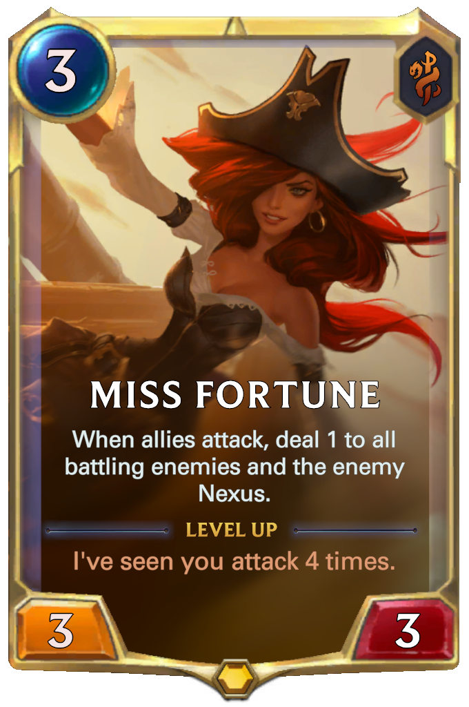 Miss Fortune. When allies attack, deal 1 to all battling enemies and the enemy Nexus. Level up: I've seen you attack 4 times.