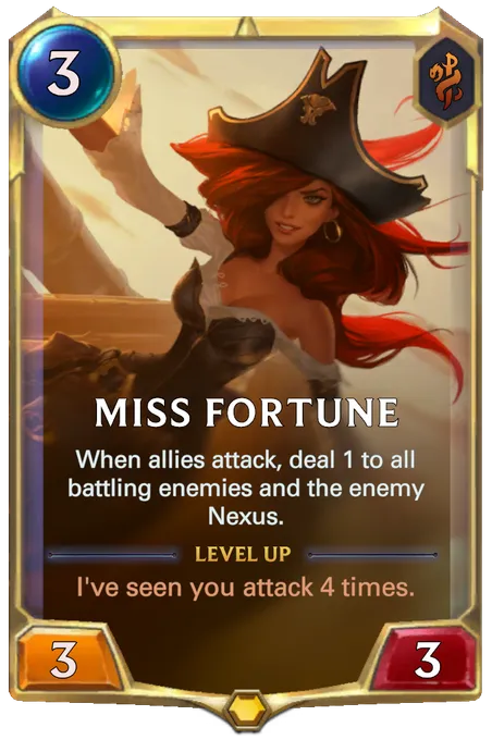 Miss Fortune. When allies attack, deal 1 to all battling enemies and the enemy Nexus. Level up: I've seen you attack 4 times.
