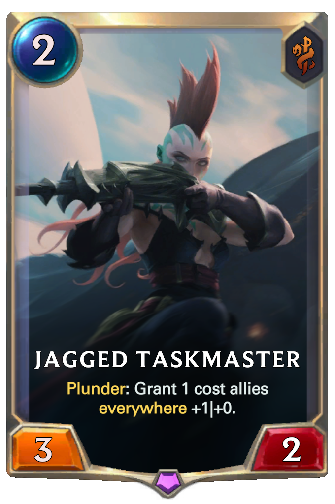 Jagged Taskmaster. Plunder: Grant 1 cost allies everywhere +1|+0.