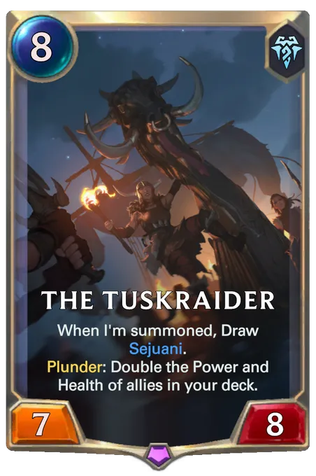 The Tuskraider. When I'm summoned, Draw Sejuani. Plunder: Double the Power and Health of allies in your deck.
