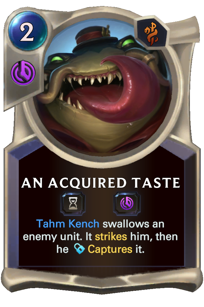 An Acquired Taste. Tahm Kench swallows an enemy unit. It strikes him, then he Captures it.