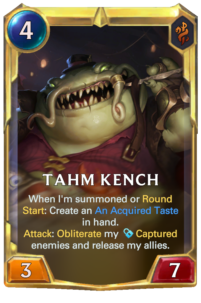 Tahm Kench. When I'm summoned or Round Start: Create an An Acquired Taste in hand. Attack: Obliterate my Captured enemies and release my allies.