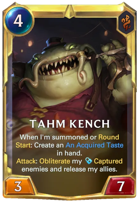 Tahm Kench. When I'm summoned or Round Start: Create an An Acquired Taste in hand. Attack: Obliterate my Captured enemies and release my allies.