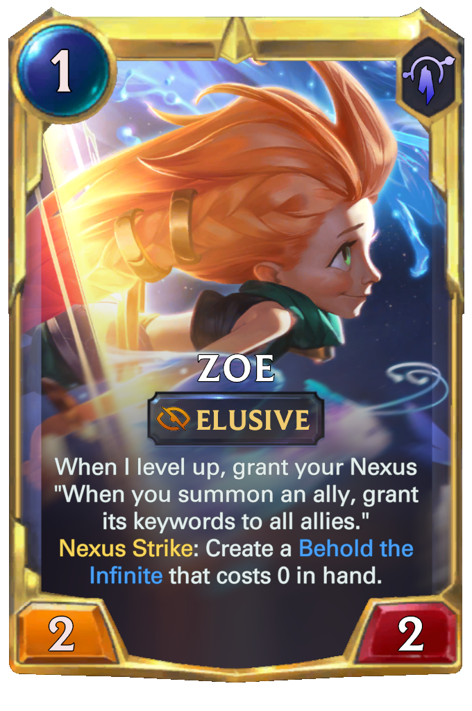 Zoe. When I level up, grant your Nexus "When you summon an ally, grant its keywords to all allies." Nexus Strike: Create a Behold the Infinite that costs 0 in hand.
