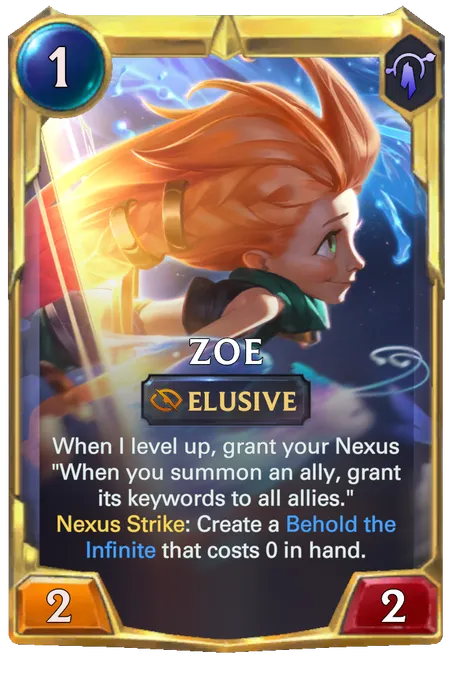 Zoe. When I level up, grant your Nexus "When you summon an ally, grant its keywords to all allies." Nexus Strike: Create a Behold the Infinite that costs 0 in hand.
