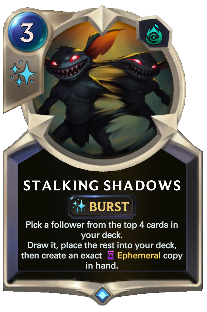 Stalking Shadows. Pick a follower from the top 4 cards in your deck. Draw it, place the rest into your deck, then create an exact Ephemeral copy in hand.