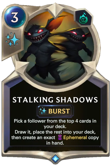 Stalking Shadows. Pick a follower from the top 4 cards in your deck. Draw it, place the rest into your deck, then create an exact Ephemeral copy in hand.