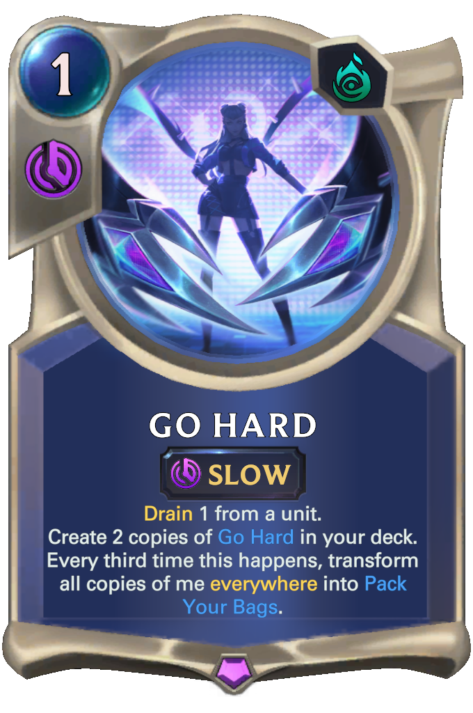 Go Hard. Drain 1 from a unit. Create 2 copies of Go Hard in your deck. Every third time this happens, transform all copies of me everywhere into Pack Your Bags.