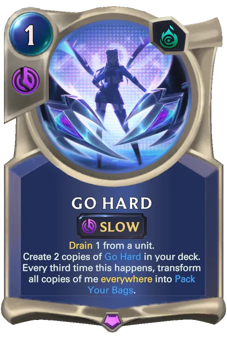 Go Hard. Drain 1 from a unit. Create 2 copies of Go Hard in your deck. Every third time this happens, transform all copies of me everywhere into Pack Your Bags.