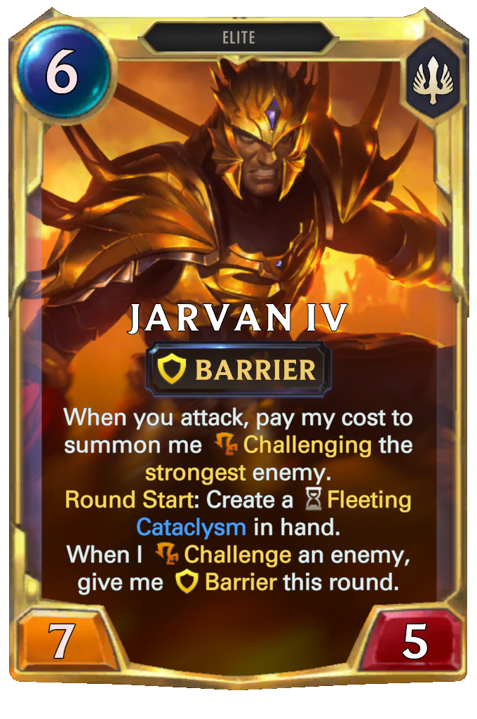 Jarvan IV. When you attack, pay my cost to summon me Challenging the strongest enemy. Round Start: Create a Fleeting Cataclysm in hand. When I Challenge an enemy, give me Barrier this round.
