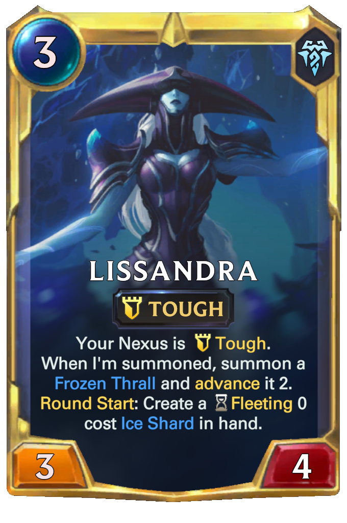 Lissandra. Your Nexus is Tough. When I'm summoned, summon a Frozen Thrall and advance it 2. Round Start: Create a Fleeting 0 cost Ice Shard in hand.