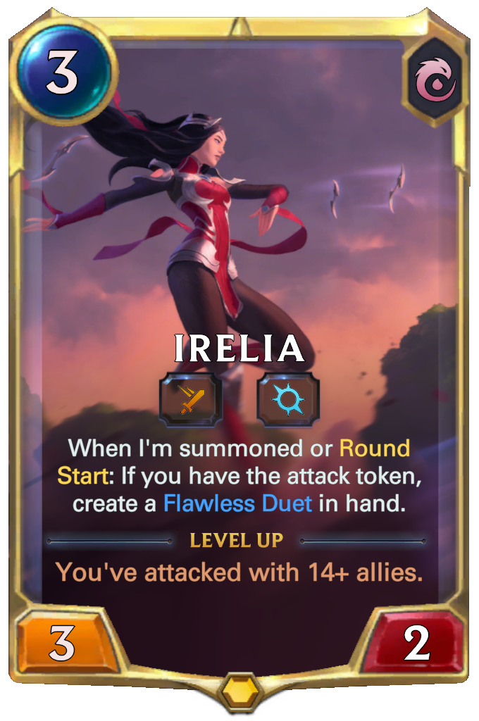 Irelia. When I'm summoned or Round Start: If you have the attack token, create a Flawless Duet in hand. Level up: You've attacked with 14+ allies.