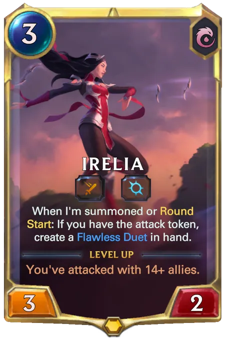 Irelia. When I'm summoned or Round Start: If you have the attack token, create a Flawless Duet in hand. Level up: You've attacked with 14+ allies.