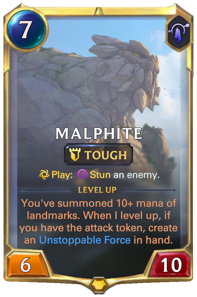 Malphite. Play: Stun an enemy. Level up: You've summoned 10+ mana of landmarks. When I level up, if you have the attack token, create an Unstoppable Force in hand.