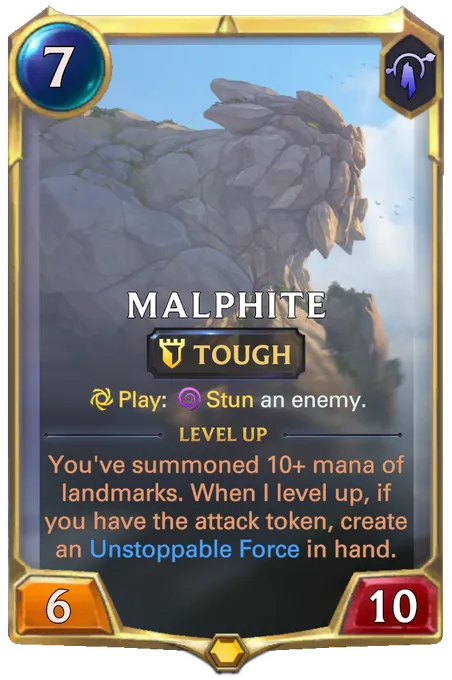 Malphite. Play: Stun an enemy. Level up: You've summoned 10+ mana of landmarks. When I level up, if you have the attack token, create an Unstoppable Force in hand.