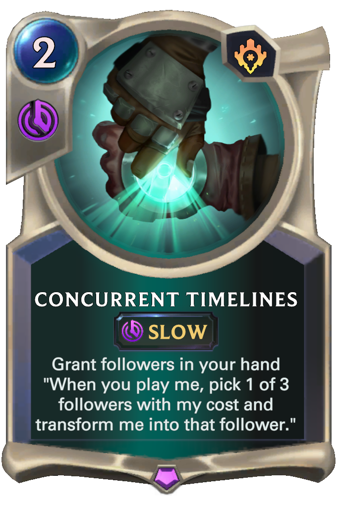 Concurrent Timelines. Grant followers in your hand "When you play me, pick 1 of 3 followers with my cost and transform me into that follower."