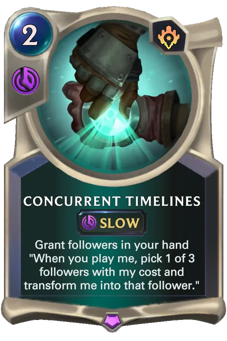 Concurrent Timelines. Grant followers in your hand "When you play me, pick 1 of 3 followers with my cost and transform me into that follower."