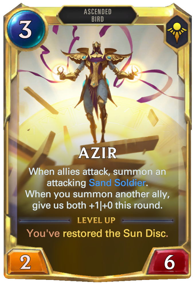 Azir. When allies attack, summon an attacking Sand Soldier. When you summon another ally, give us both +1|+0 this round. Level up: You've restored the Sun Disc.
