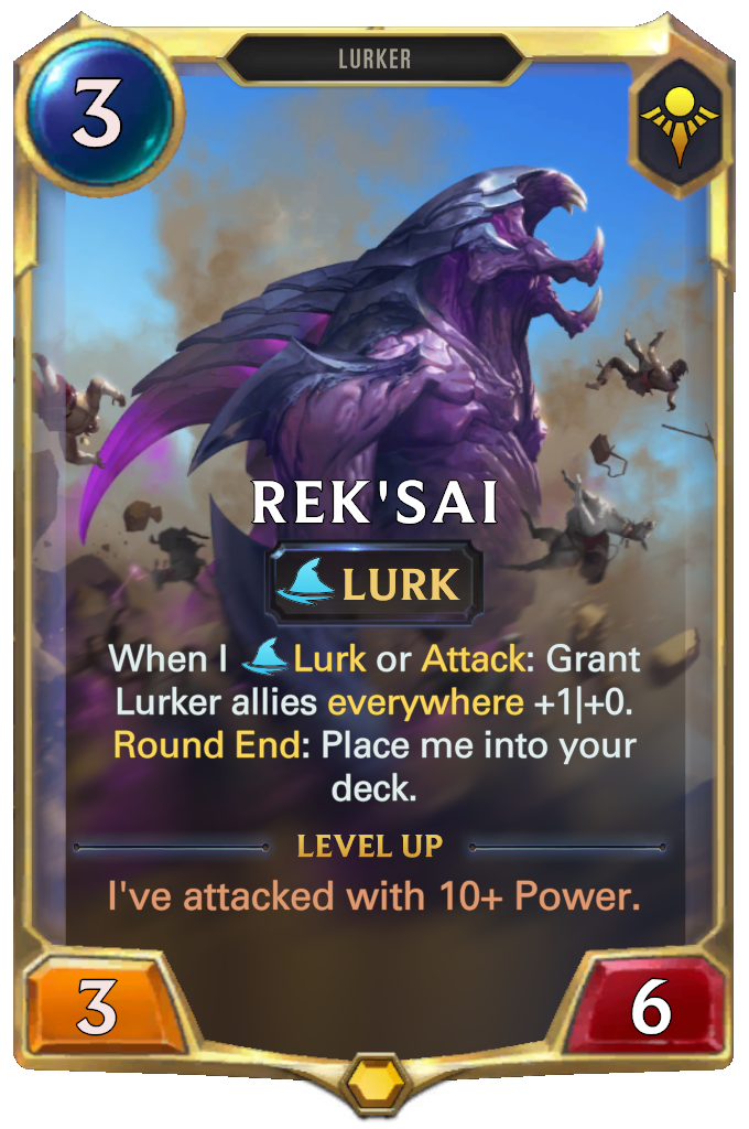 Rek'Sai. When I Lurk or Attack: Grant Lurker allies everywhere +1|+0. Round End: Place me into your deck. Level up: I've attacked with 10+ Power.