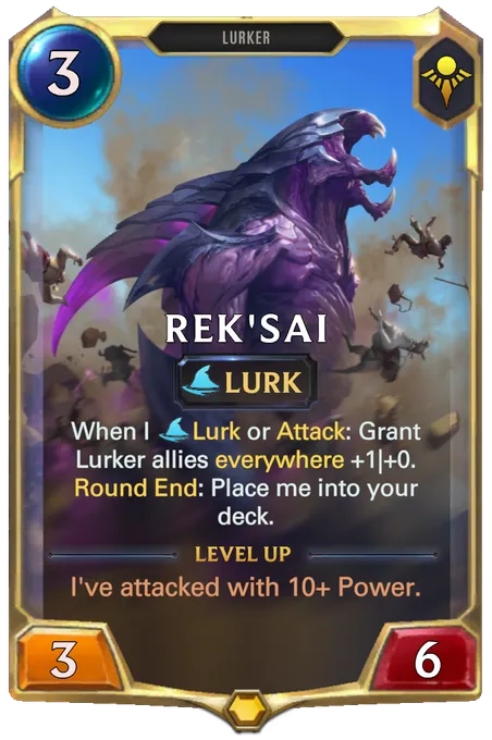 Rek'Sai. When I Lurk or Attack: Grant Lurker allies everywhere +1|+0. Round End: Place me into your deck. Level up: I've attacked with 10+ Power.