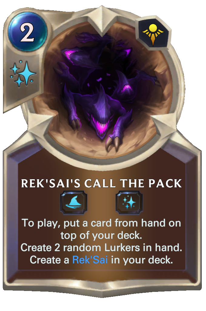 Rek'Sai's Call the Pack. To play, put a card from hand on top of your deck. Create 2 random Lurkers in hand. Create a Rek'Sai in your deck.