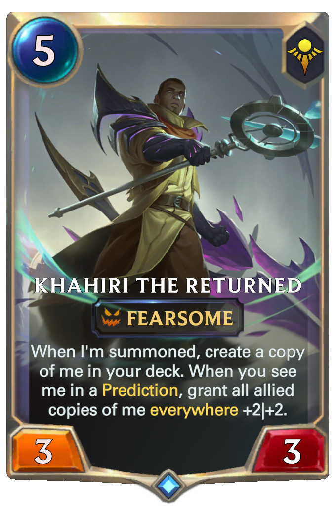 Khahiri the Returned. When I'm summoned, create a copy of me in your deck. When you see me in a Prediction, grant all allied copies of me everywhere +2|+2.
