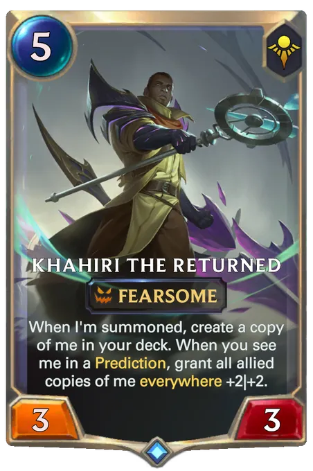 Khahiri the Returned. When I'm summoned, create a copy of me in your deck. When you see me in a Prediction, grant all allied copies of me everywhere +2|+2.