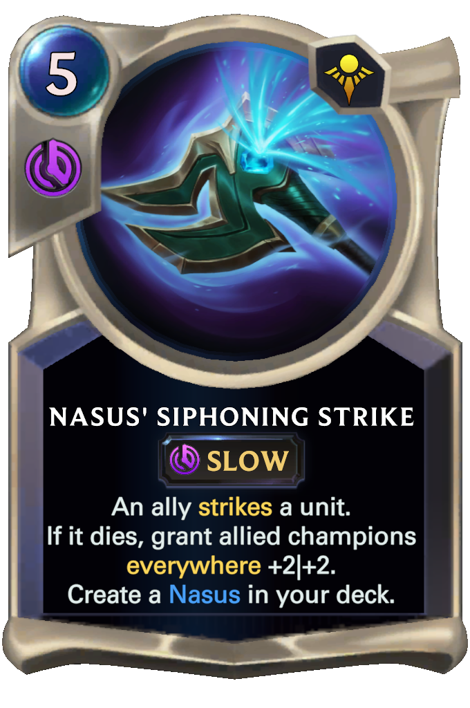 Nasus' Siphoning Strike. An ally strikes a unit. If it dies, grant allied champions everywhere +2|+2. Create a Nasus in your deck.