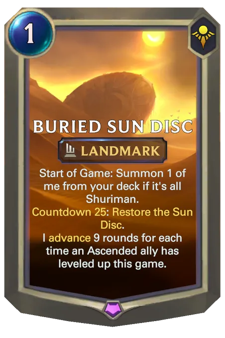 Buried Sun Disc. Start of Game: Summon 1 of me from your deck if it's all Shuriman. Countdown 25: Restore the Sun Disc. I advance 9 rounds for each time an Ascended ally has leveled up this game.