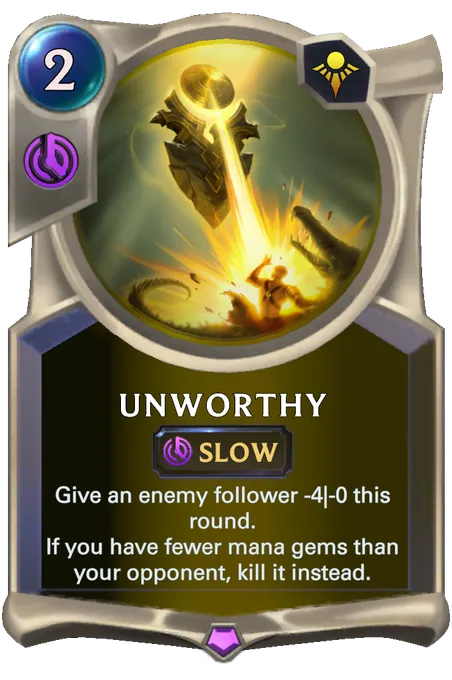 Unworthy. Give an enemy follower -4|-0 this round. If you have fewer mana gems than your opponent, kill it instead.