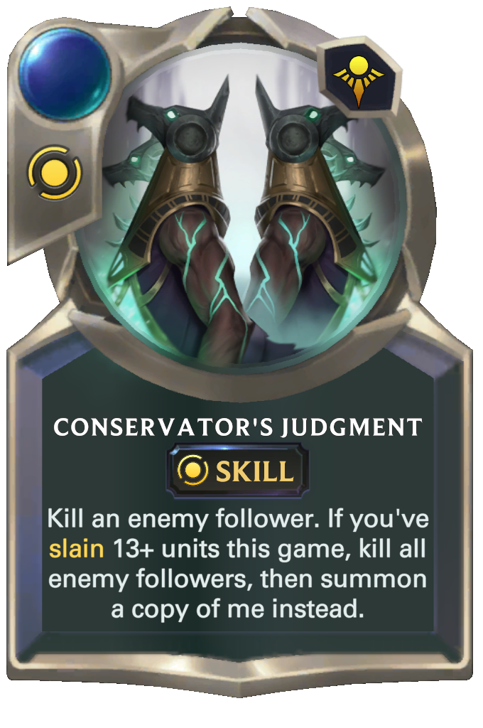 Conservator's Judgment. Kill an enemy follower. If you've slain 13+ units this game, kill all enemy followers, then summon a copy of me instead.