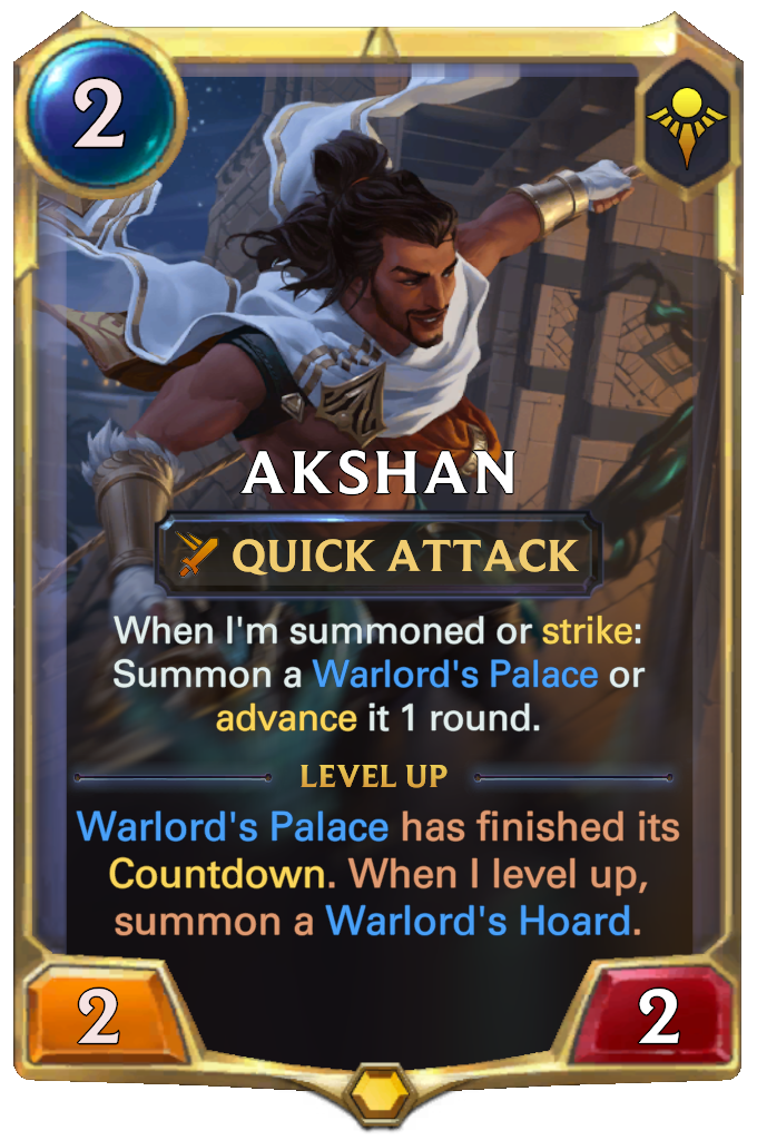 Akshan. When I'm summoned or strike: Summon a Warlord's Palace or advance it 1 round. Level up: Warlord's Palace has finished its Countdown. When I level up, summon a Warlord's Hoard.