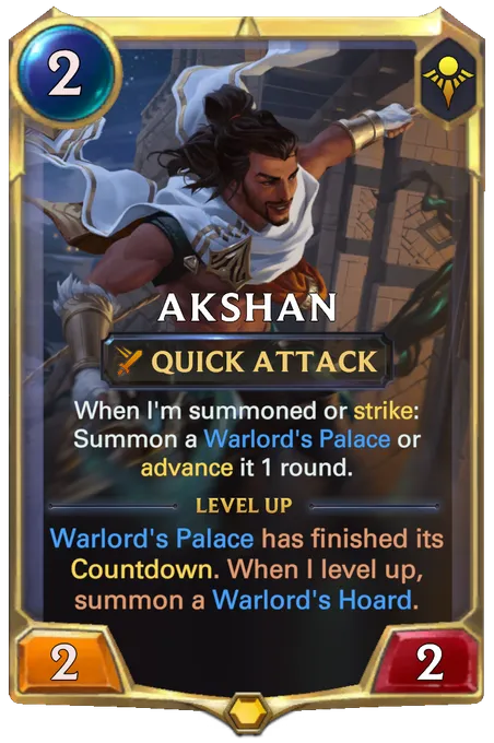Akshan. When I'm summoned or strike: Summon a Warlord's Palace or advance it 1 round. Level up: Warlord's Palace has finished its Countdown. When I level up, summon a Warlord's Hoard.