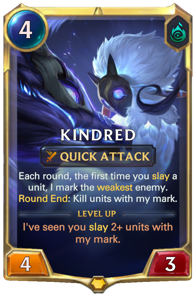 Kindred. Each round, the first time you slay a unit, I mark the weakest enemy. Round End: Kill units with my mark. Level up: I've seen you slay 2+ units with my mark.