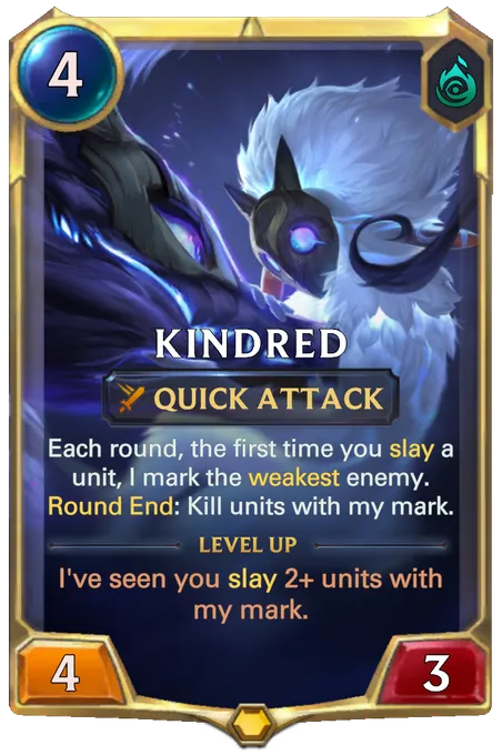 Kindred. Each round, the first time you slay a unit, I mark the weakest enemy. Round End: Kill units with my mark. Level up: I've seen you slay 2+ units with my mark.