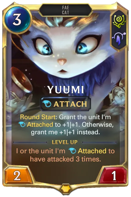 Yuumi. Round Start: Grant the unit I'm Attached to +1|+1. Otherwise, grant me +1|+1 instead. Level up: I or the unit I'm Attached to have attacked 3 times.