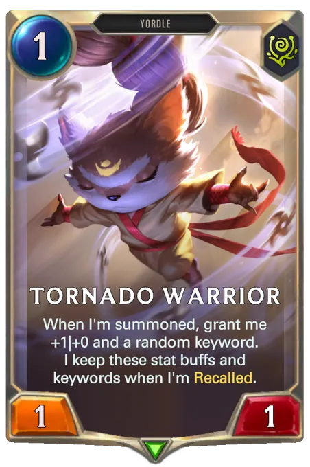 Tornado Warrior. When I'm summoned, grant me +1|+0 and a random keyword. I keep these stat buffs and keywords when I'm Recalled.