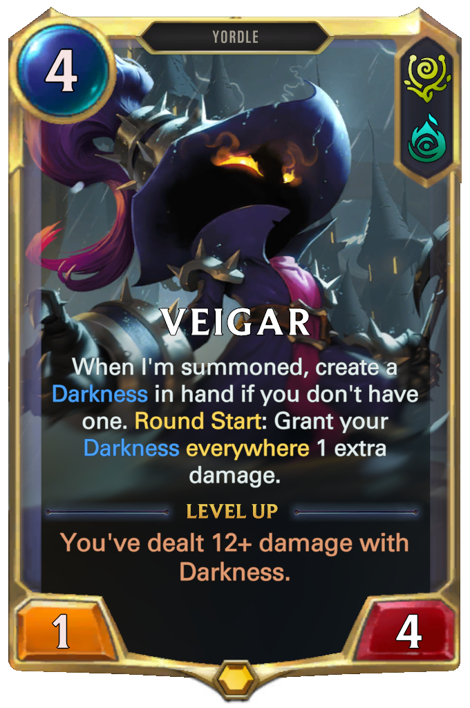 Veigar. When I'm summoned, create a Darkness in hand if you don't have one. Round Start: Grant your Darkness everywhere 1 extra damage. Level up: You've dealt 12+ damage with Darkness.