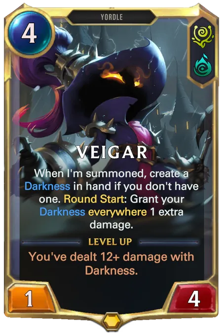 Veigar. When I'm summoned, create a Darkness in hand if you don't have one. Round Start: Grant your Darkness everywhere 1 extra damage. Level up: You've dealt 12+ damage with Darkness.