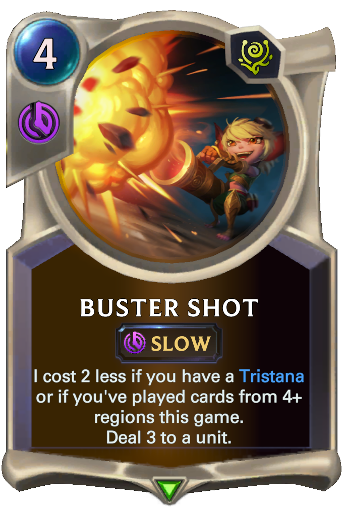 Buster Shot. I cost 2 less if you have a Tristana or if you've played cards from 4+ regions this game. Deal 3 to a unit.