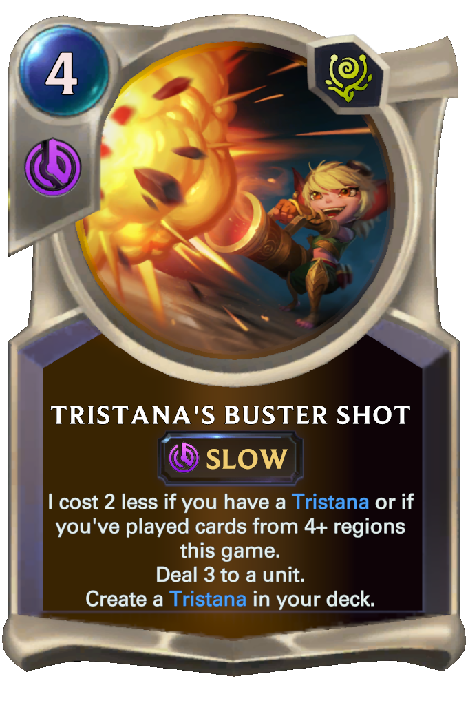 Tristana's Buster Shot. I cost 2 less if you have a Tristana or if you've played cards from 4+ regions this game. Deal 3 to a unit. Create a Tristana in your deck.