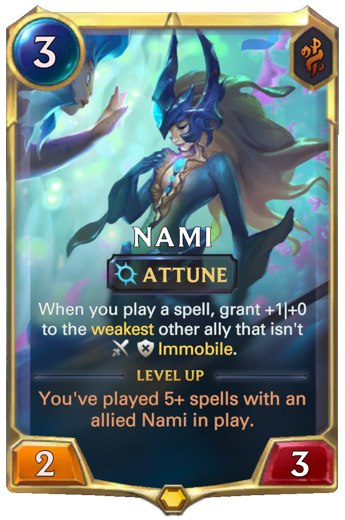 Nami. When you play a spell, grant +1|+0 to the weakest other ally that isn't Immobile. Level up: You've played 5+ spells with an allied Nami in play.