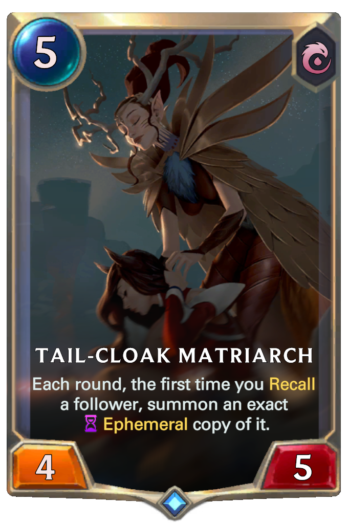 Tail-Cloak Matriarch. Each round, the first time you Recall a follower, summon an exact Ephemeral copy of it.