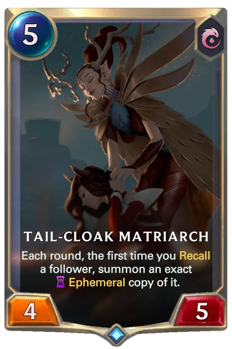 Tail-Cloak Matriarch. Each round, the first time you Recall a follower, summon an exact Ephemeral copy of it.