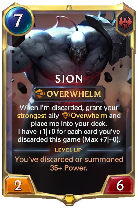 Sion. When I'm discarded, grant your strongest ally Overwhelm and place me into your deck. I have +1|+0 for each card you've discarded this game (Max +7|+0). Level up: You've discarded or summoned 35+ Power.