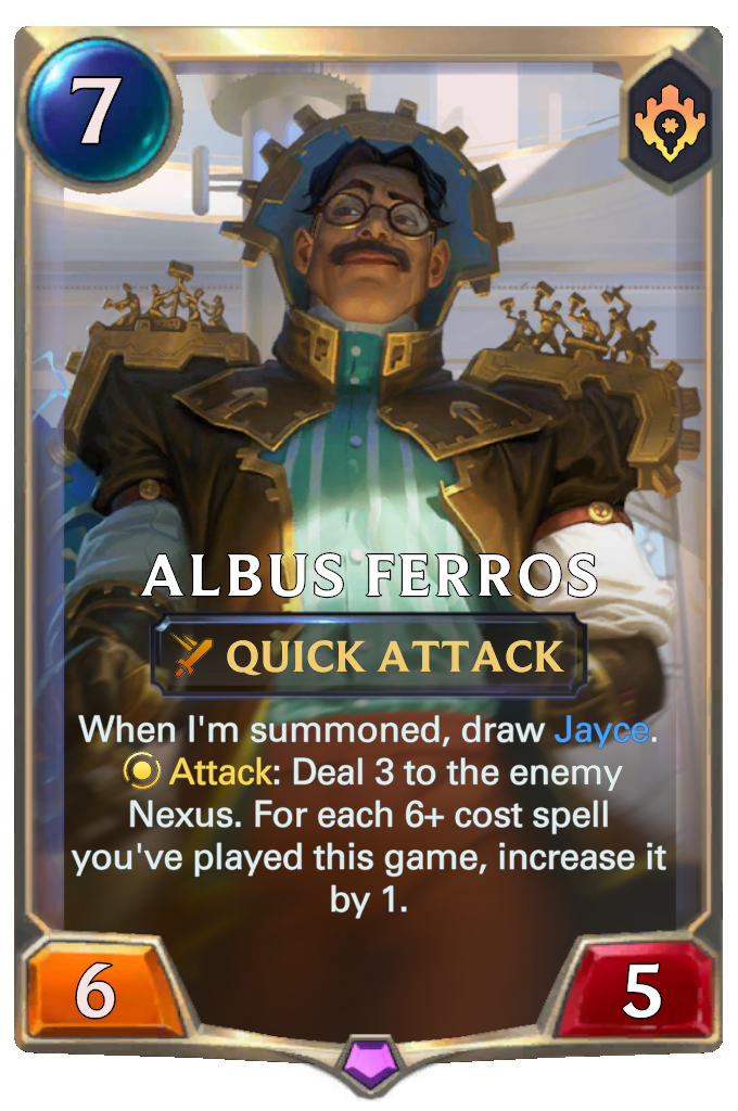Albus Ferros. When I'm summoned, draw Jayce. Attack: Deal 3 to the enemy Nexus. For each 6+ cost spell you've played this game, increase it by 1.