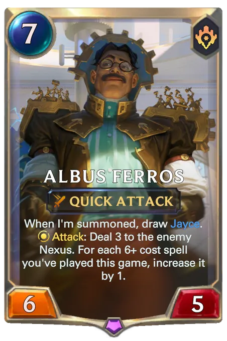 Albus Ferros. When I'm summoned, draw Jayce. Attack: Deal 3 to the enemy Nexus. For each 6+ cost spell you've played this game, increase it by 1.